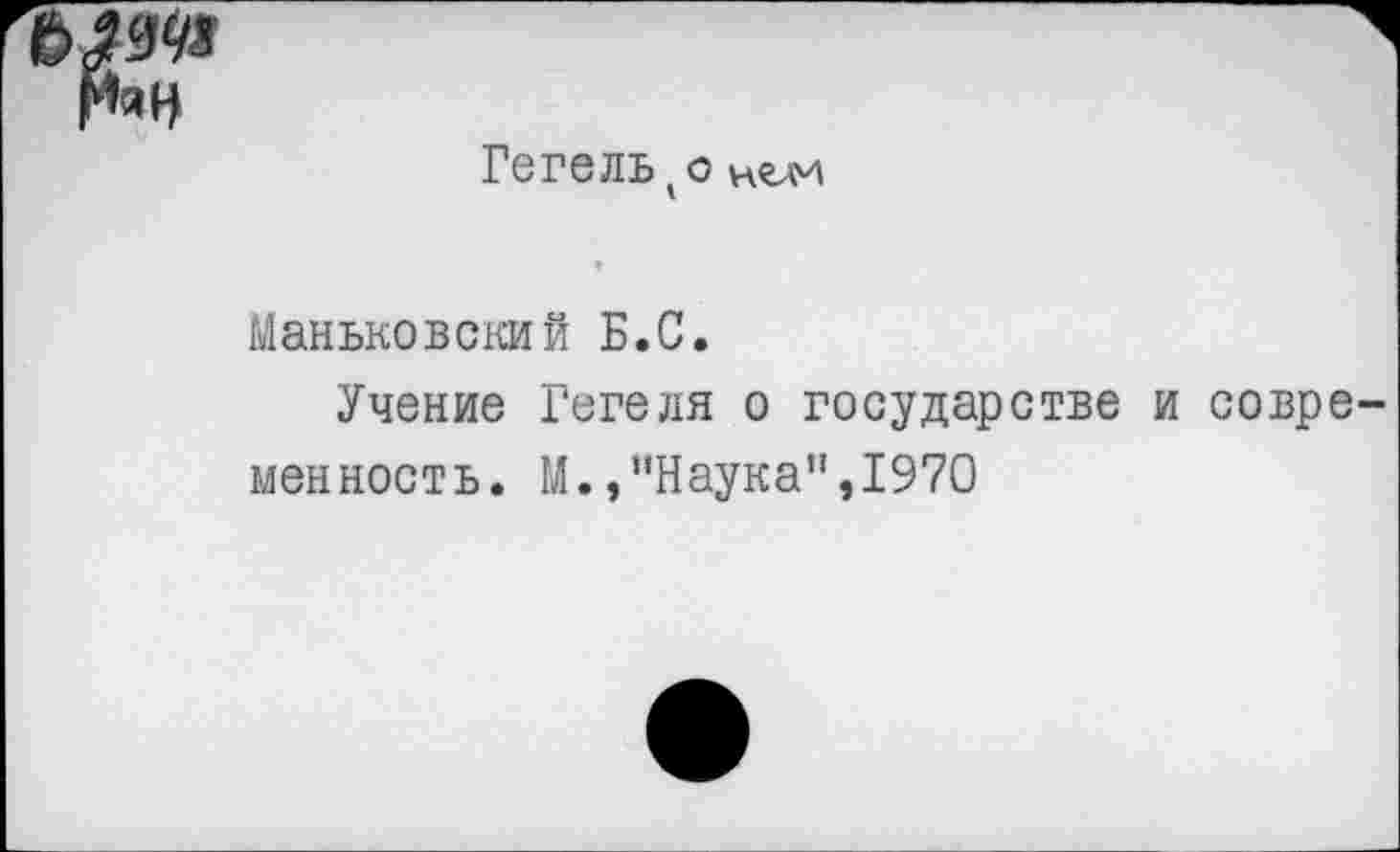 ﻿Гегель ( о
Маньковский Б.С.
Учение Гегеля о государстве и совре менность. М.,“Наукап,1970